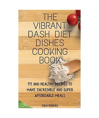The Vibrant Dash Diet Dishes Cooking Book: Fit and Healthy Recipes to Make Incre