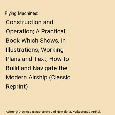 Flying Machines: Construction and Operation; A Practical Book Which Shows, in Il
