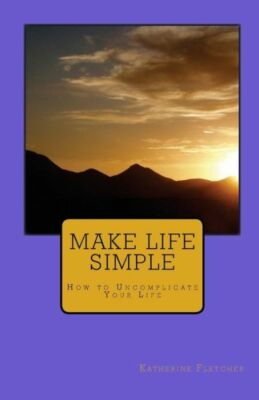 Make Life Simple: How To Uncomplicate Your Life