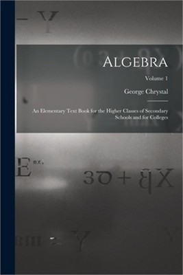 Algebra: An Elementary Text Book for the Higher Classes of Secondary Schools and