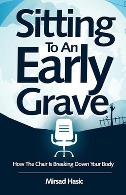 Sitting To An Early Grave: How The Chair Is Breaking Down Your Body by Mirsad Ha