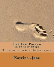 Find Your Purpose in 10 easy steps: The best time to start is now by Katrina Jan