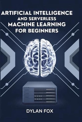 .Artificial Intelligence And Serverless Machine Learning For Beginners by Dylan 