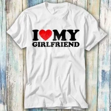 I Love My Girlfriend Birthday Valentines T Shirt Meme Gift Top Tee Unisex 847