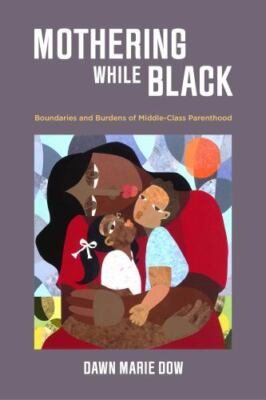 Mothering While Black: Boundaries and Burdens of Middle-Class Parenthood by Dow