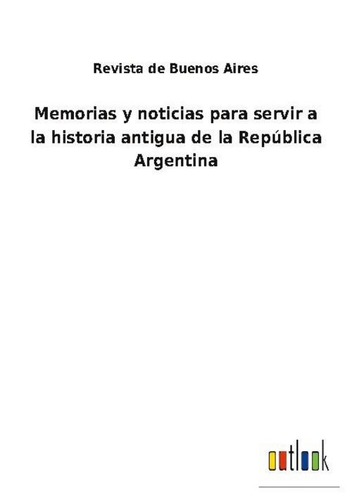 Memorias y noticias para servir a la historia antigua de la República Argen ...