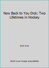 Now Back to You Dick: Two Lifetimes in Hockey by Dick Irvin