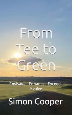 From Tee to Green: Envisage - Enhance - Exceed - Evolve - Cooper, Simon