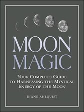 Moon Magic: Your Complete Guide to Harnessing the Mystical Energy of the Moon...