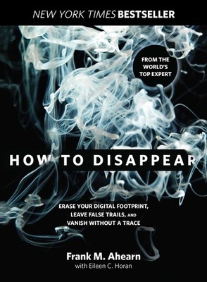 How To Disappear: Erase Your Digital Footprint, Leave False Trails, And Van...