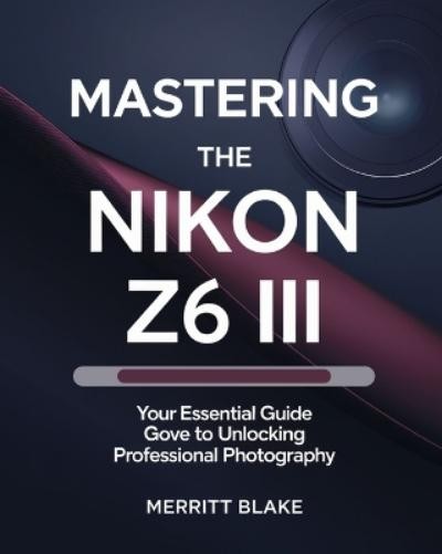 Merritt Blake Mastering the Nikon Z6 III (Tascabile)