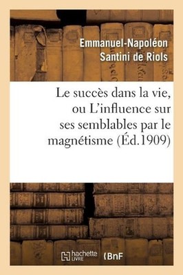 Le Succs Dans La Vie, Ou l'Influence Sur Ses Semblables Par Le Magntisme, l'Hypn
