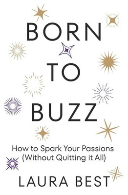 BORN TO BUZZ: HOW TO SPARK YOUR PASSIONS (WITHOUT QUITTING IT ALL) BY Laura Best
