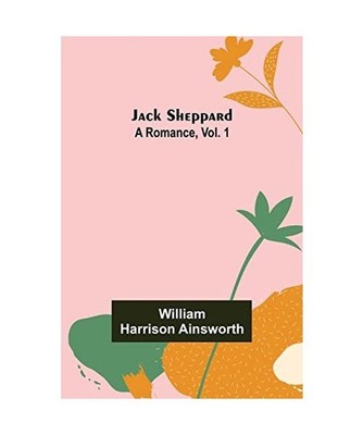 Jack Sheppard: A Romance, Vol. 1: A Romance, Vol. 1, William Harrison Ainsworth