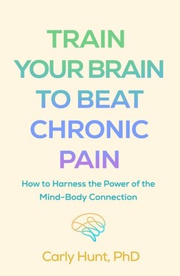 Train Your Brain to Beat Chronic Pain: How to Harness the Power of the Mind-Body