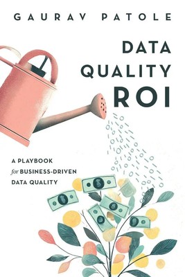Data Quality ROI | A Playbook for Business-Driven Data Quality | Gaurav Patole