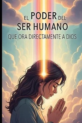 El PODER DEL SER HUMANO QUE ORA DIRECTAMENTE A DIOS: El Poder Transformador de l