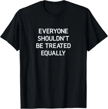 Everyone Shouldn't Be Treated Equal, Funny, Jokes, Sarcastic T-Shirt