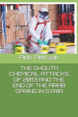 The Ghouta Chemical Attacks of 2013 and the End of the Arab Spring in Syria by P