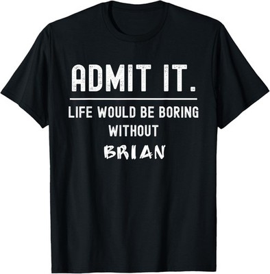 Admit it life would be boring without brian Funny Saying T-Shirt
