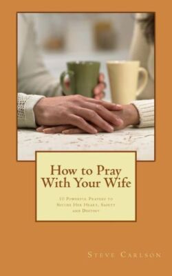 How To Pray With Your Wife: 10 Powerful Prayers To Secure Her Heart, Safety...
