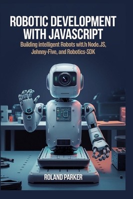 Robotic Development with JavaScript: Building Intelligent Robots with Node.js, J