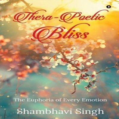 Thera-poetic Bliss The euphoria of every emotion Shambhavi Singh