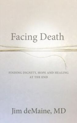 Facing Death: Finding Dignity, Hope and Healing at the End - deMaine, Jim
