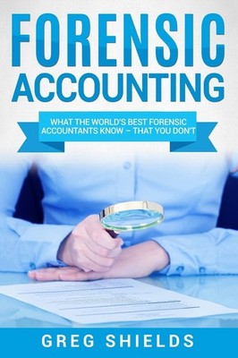 Forensic Accounting: What the World's Best Forensic Accountants Know   That You