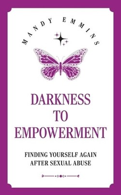 Darkness to Empowerment: Finding Yourself Again After Sexual Abuse by Mandy Emmi