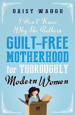 I Don't Know Why She Bothers: Guilt Free Motherhood For Thorou ,