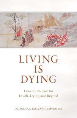 Living Is Dying: How to Prepare for Death, Dying  - Dzongsar Jamyang Khyentse