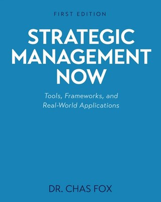 Strategic Management Now Tools, Frameworks, and Real-World Applications Chas Fox