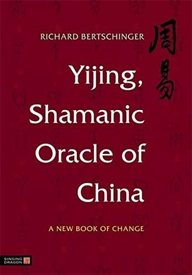 YIJING, SHAMANIC ORACLE OF CHINA: A NEW BOOK OF CHANGE By Richard Bertschinger