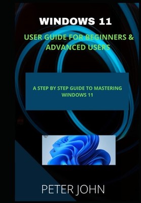 WINDOWS 11 USER GUIDE FOR BEGINNERS & ADVANCED USERS: A STEP BY STEP GUIDE TO MA
