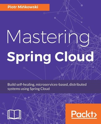 Mastering Spring Cloud: Build Self-Healing, Microservices-based, Distributed Sys