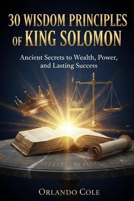 30 Wisdom Principles of King Solomon: Ancient Secrets to Wealth, Power, and Last
