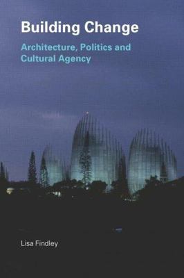 Building Change: Architecture, Politics and Cultural Agency by Findley, Lisa