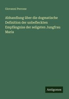 Abhandlung üBer Die Dogmatische Definition Der Unbefleckten EmpfäNgniss Der...