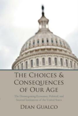 The Choices And Consequences Of Our Age: The Disintegrating Economic, Polit...