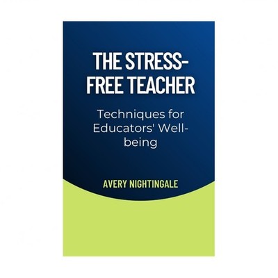 The Stress-Free Teacher: Techniques for Educators' Well-being