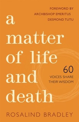 A Matter of Life and Death: 60 Voices Share their Wisdom by Rosalind Bradley