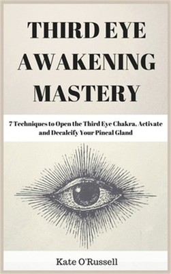 Third Eye Awakening Mastery: 7 Techniques to Open the Third Eye Chakra, Activate