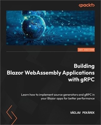 Building Blazor WebAssembly Applications with gRPC: Learn how to implement sourc