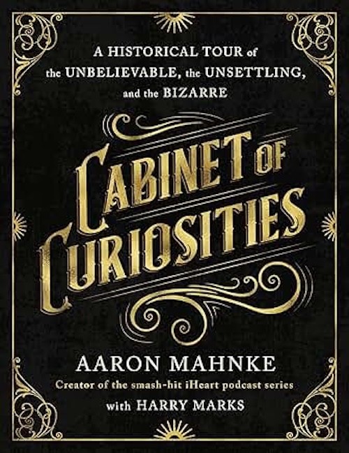 Cabinet of Curiosities : A Historical Tour of the Unbelievable, the Unsettling,