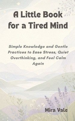 A Little Book for a Tired Mind: Simple Knowledge and Gentle Practices to Ease St