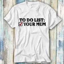 To Do List Your Mum Birthday Funny Rude T Shirt Meme Gift Top Tee Unisex 1086