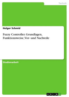 Holger Schmid | Fuzzy Controller. Grundlagen, Funktionsweise, Vor- und Nachteile