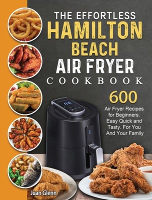 Glenn - Effortless Hamilton Beach Air Fryer Cookbook  600 Air Fryer Re - X555z