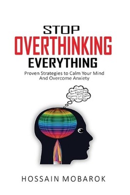 Stop Overthinking Everything: Proven Strategies to Calm Your Mind And Overcome A